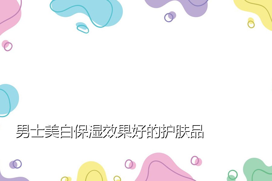 男士美白保湿效果好的护肤品