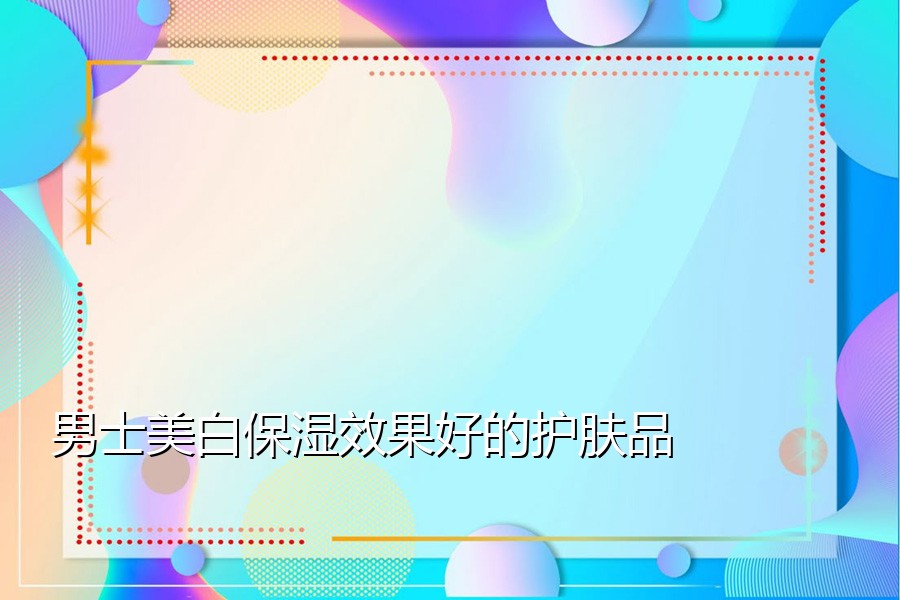 男士美白保湿效果好的护肤品